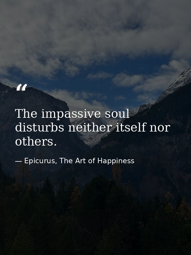 The impassive soul disturbs neither itself nor others. — Epicurus, The Art of Happiness