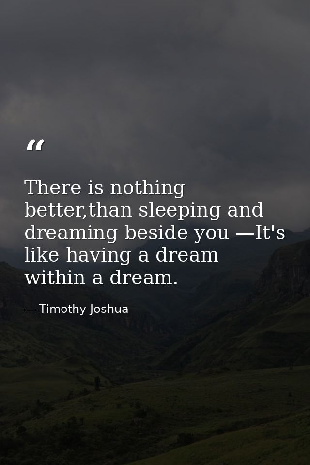 There is nothing better,than sleeping and dreaming beside you —It's like having a dream within a dream. — Timothy Joshua