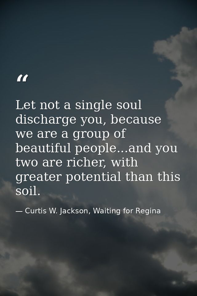 Let not a single soul discharge you, because we are a group of beautiful people...and you two are richer, with greater p — Curtis W. Jackson, Waiting for Regina