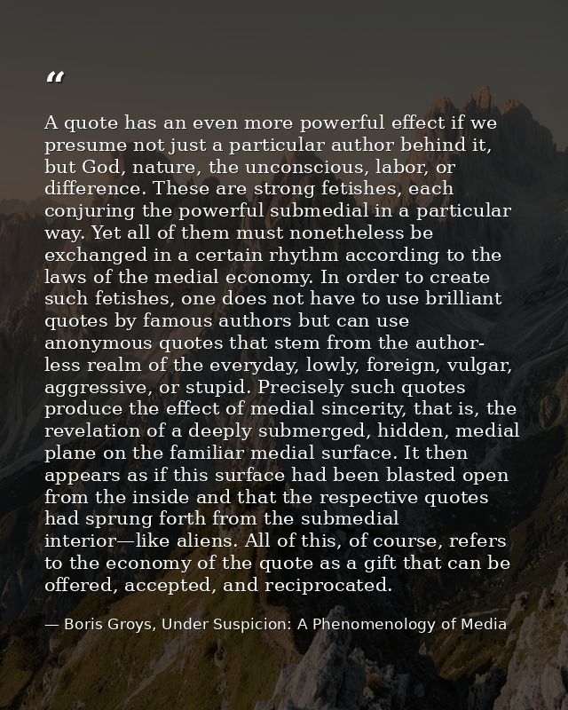 A quote has an even more powerful effect if we presume not just a particular author behind it, but God, nature, the unco — Boris Groys, Under Suspicion: A Phenomenology of Media