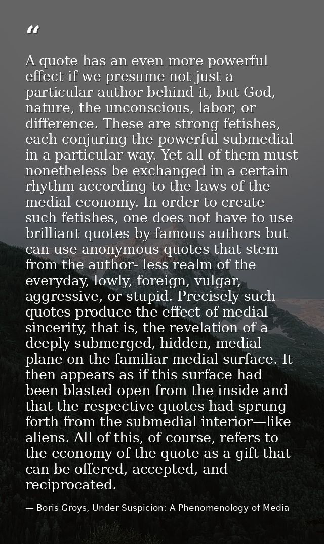 A quote has an even more powerful effect if we presume not just a particular author behind it, but God, nature, the unco — Boris Groys, Under Suspicion: A Phenomenology of Media