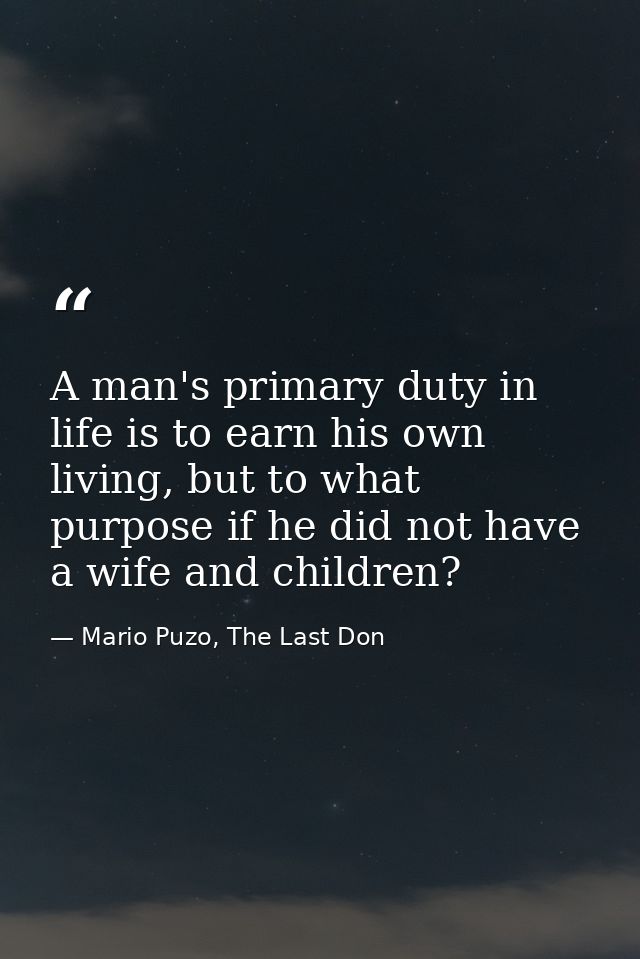 A man's primary duty in life is to earn his own living, but to what purpose if he did not have a wife and children? — Mario Puzo, The Last Don