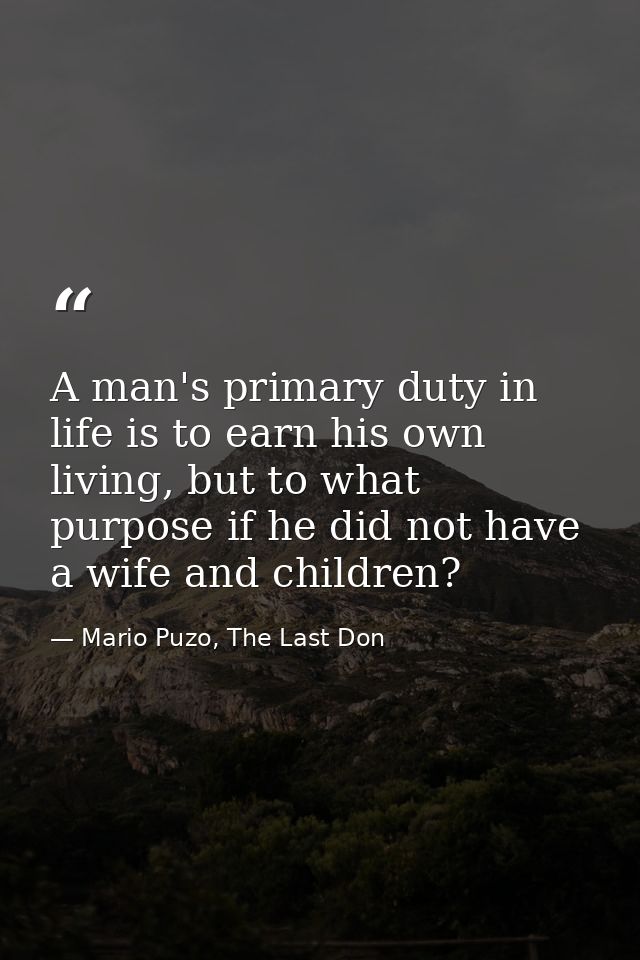 A man's primary duty in life is to earn his own living, but to what purpose if he did not have a wife and children? — Mario Puzo, The Last Don