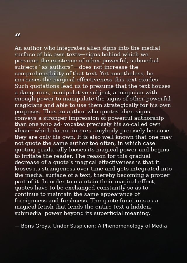 An author who integrates alien signs into the medial surface of his own texts—signs behind which we presume the existenc — Boris Groys, Under Suspicion: A Phenomenology of Media