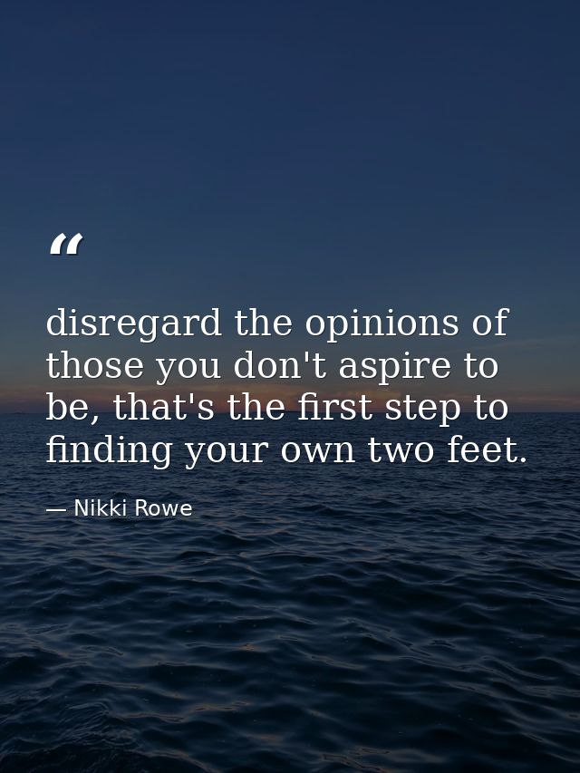 disregard the opinions of those you don't aspire to be, that's the first step to finding your own two feet. — Nikki Rowe