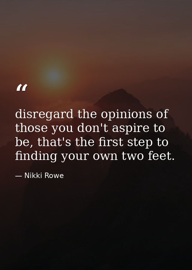 disregard the opinions of those you don't aspire to be, that's the first step to finding your own two feet. — Nikki Rowe