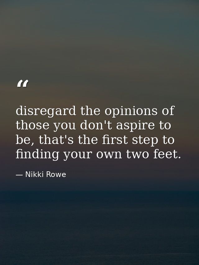 disregard the opinions of those you don't aspire to be, that's the first step to finding your own two feet. — Nikki Rowe