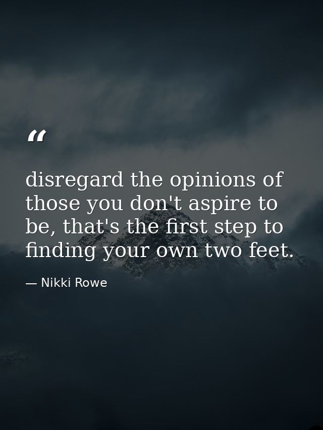 disregard the opinions of those you don't aspire to be, that's the first step to finding your own two feet. — Nikki Rowe