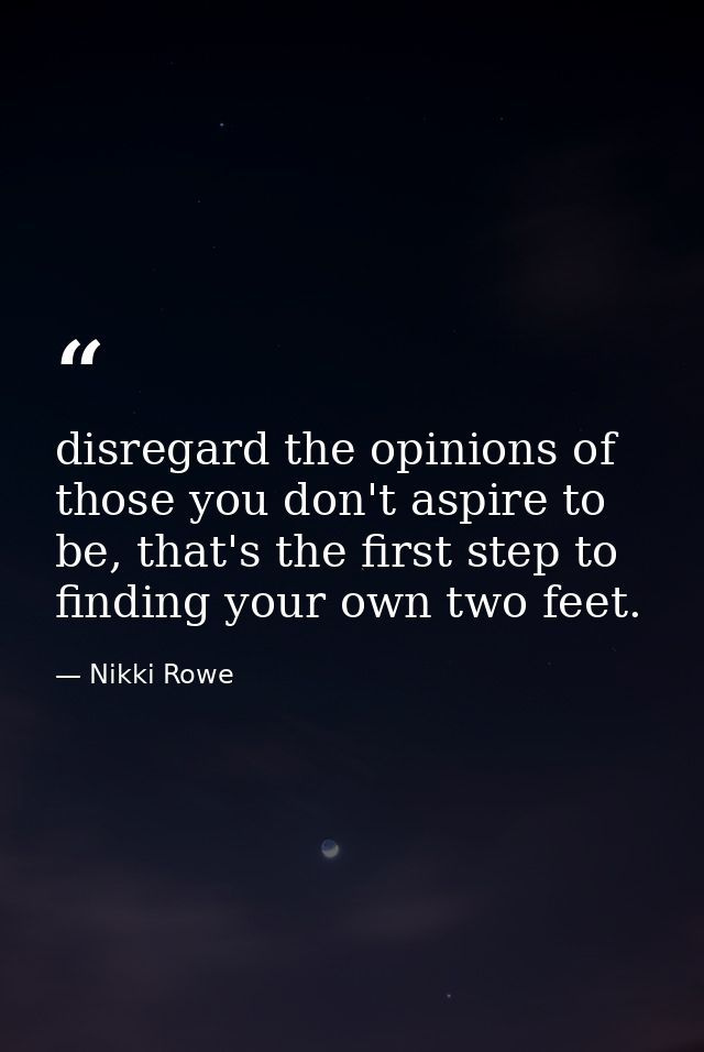 disregard the opinions of those you don't aspire to be, that's the first step to finding your own two feet. — Nikki Rowe