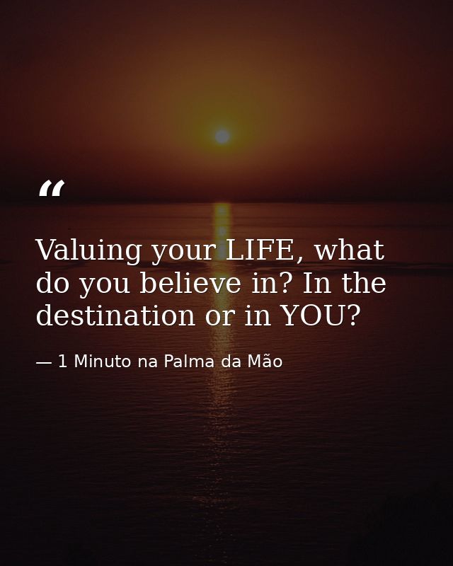 Valuing your LIFE, what do you believe in? In the destination or in YOU? — 1 Minuto na Palma da Mão