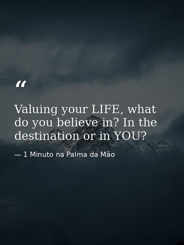 Valuing your LIFE, what do you believe in? In the destination or in YOU? — 1 Minuto na Palma da Mão