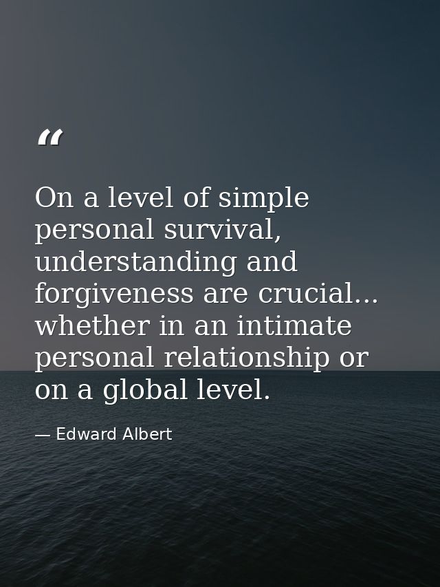 On a level of simple personal survival, understanding and forgiveness are crucial... whether in an intimate personal rel — Edward Albert