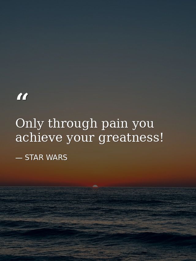 Only through pain you achieve your greatness! — STAR WARS