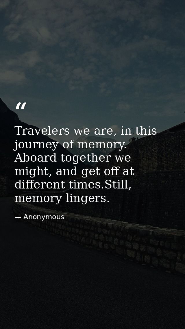 Travelers we are, in this journey of memory. Aboard together we might, and get off at different times.Still, memory ling — Anonymous