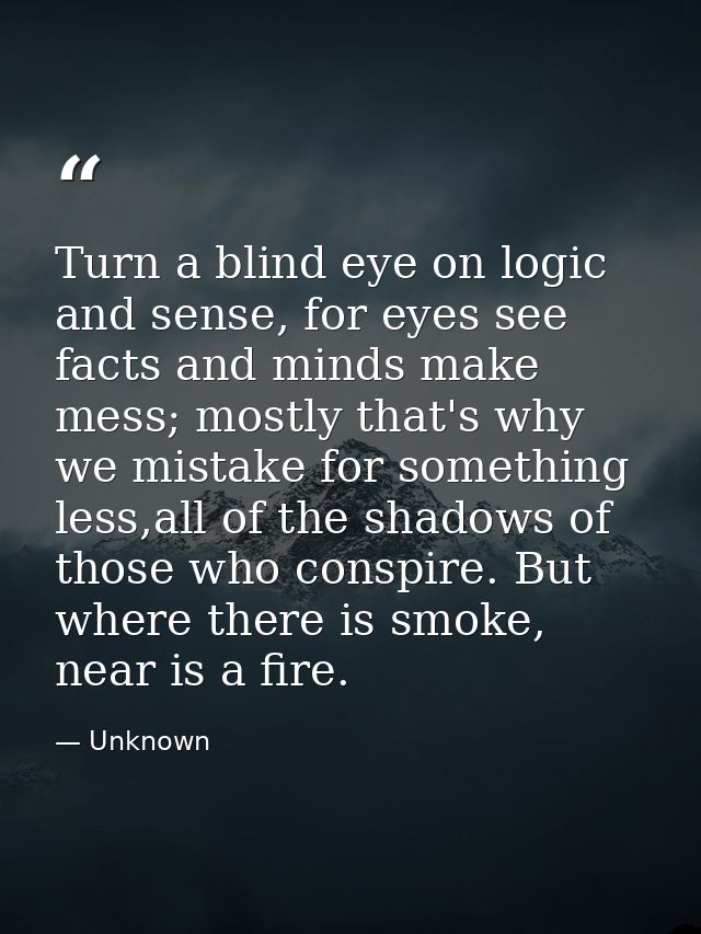 Turn a blind eye on logic and sense, for eyes see facts and minds make mess; mostly that's why we mistake for something  — Unknown