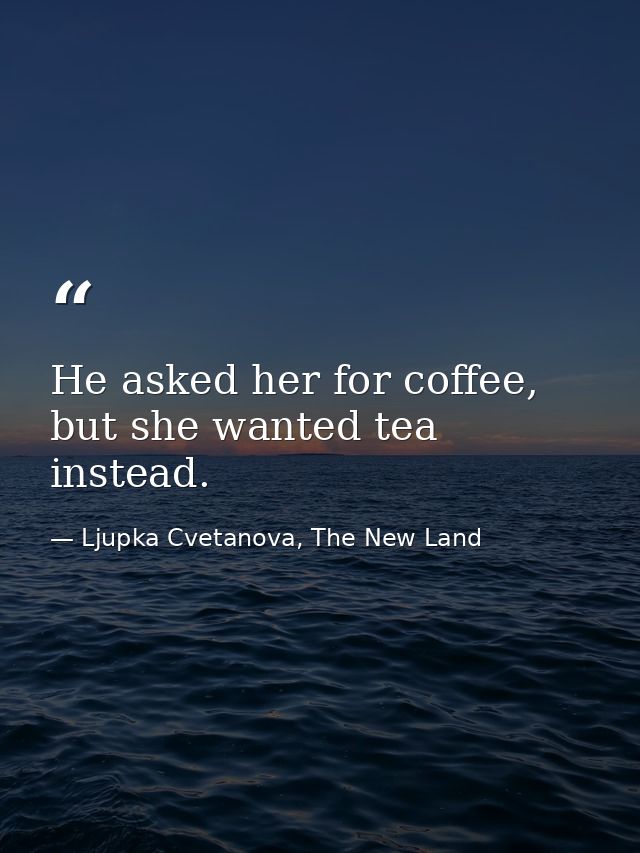 He asked her for coffee, but she wanted tea instead. — Ljupka Cvetanova, The New Land
