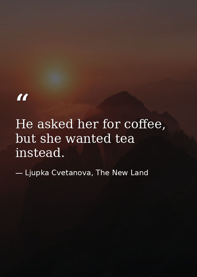 He asked her for coffee, but she wanted tea instead. — Ljupka Cvetanova, The New Land