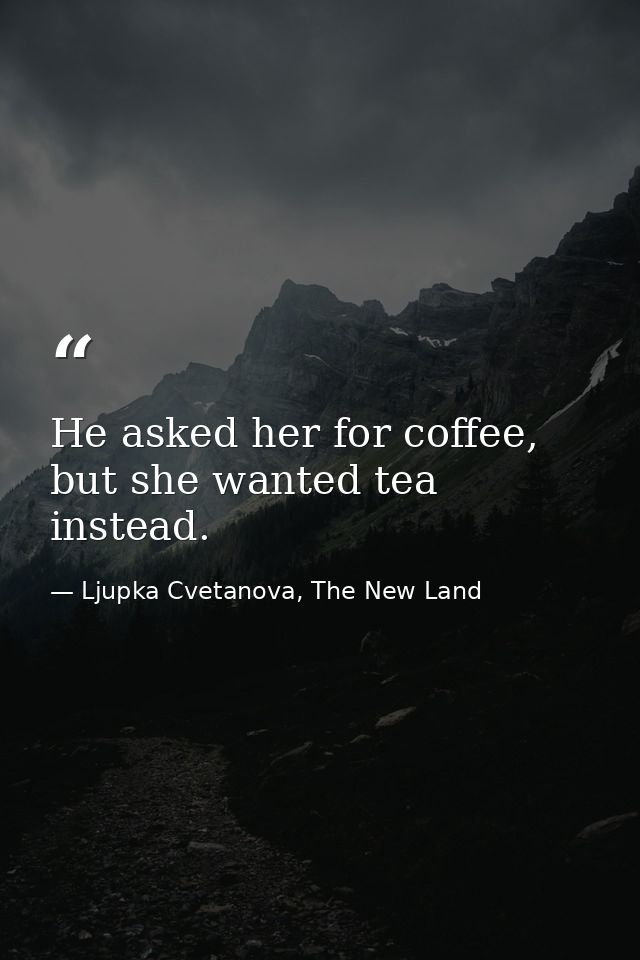 He asked her for coffee, but she wanted tea instead. — Ljupka Cvetanova, The New Land