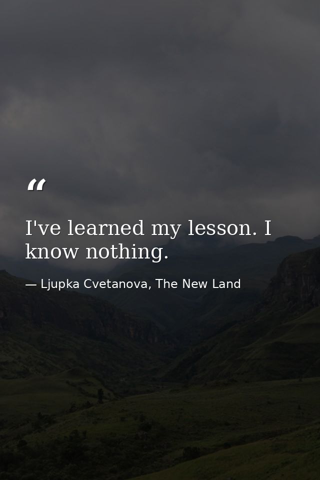 I've learned my lesson. I know nothing. — Ljupka Cvetanova, The New Land