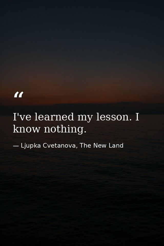 I've learned my lesson. I know nothing. — Ljupka Cvetanova, The New Land