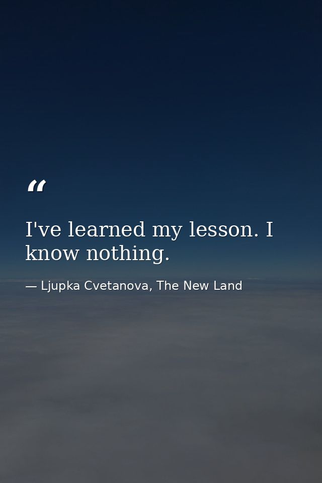 I've learned my lesson. I know nothing. — Ljupka Cvetanova, The New Land