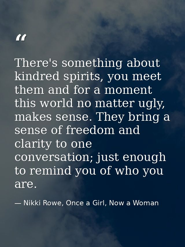There's something about kindred spirits, you meet them and for a moment this world no matter ugly, makes sense. They bri — Nikki Rowe, Once a Girl, Now a Woman