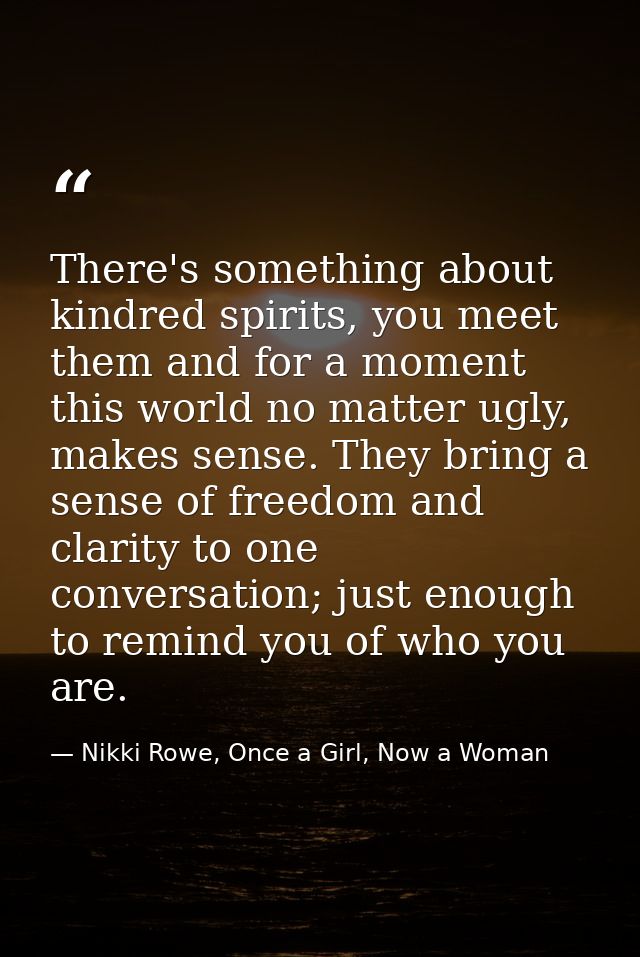 There's something about kindred spirits, you meet them and for a moment this world no matter ugly, makes sense. They bri — Nikki Rowe, Once a Girl, Now a Woman