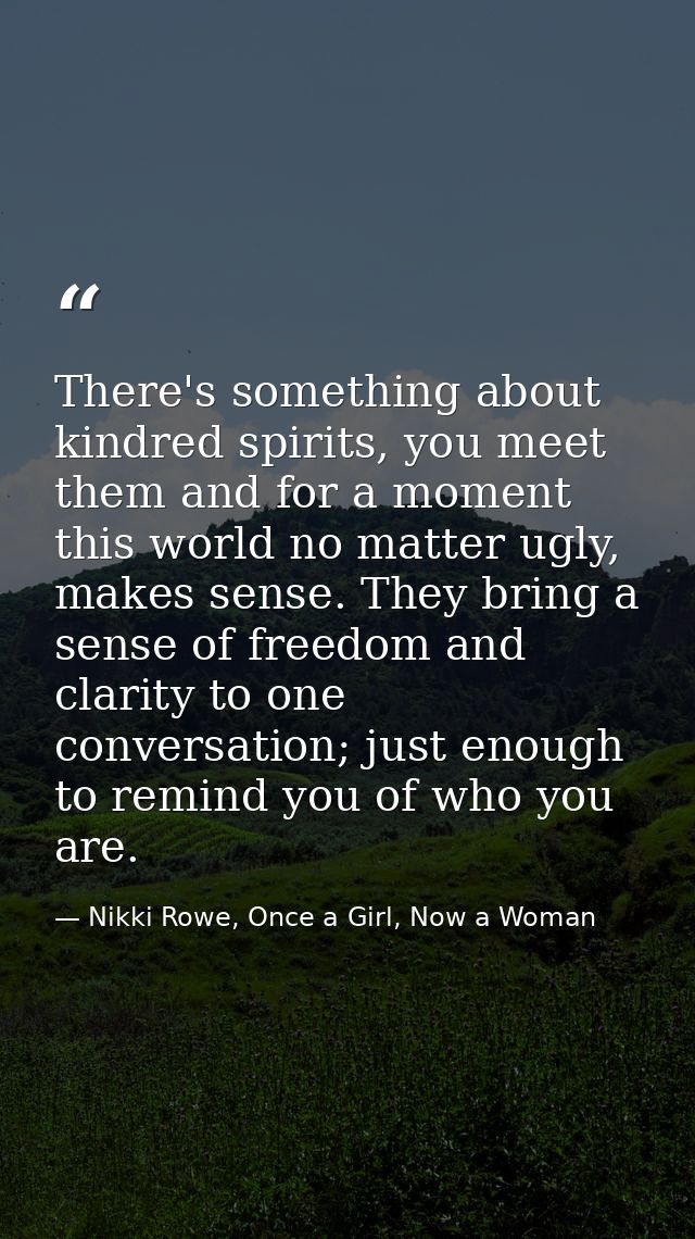 There's something about kindred spirits, you meet them and for a moment this world no matter ugly, makes sense. They bri — Nikki Rowe, Once a Girl, Now a Woman