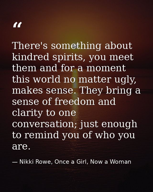 There's something about kindred spirits, you meet them and for a moment this world no matter ugly, makes sense. They bri — Nikki Rowe, Once a Girl, Now a Woman