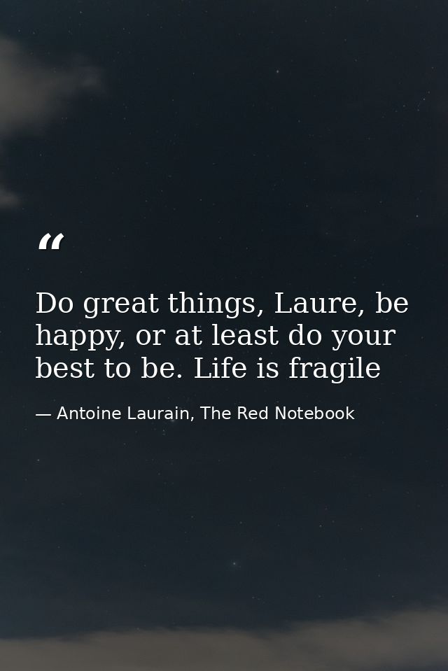 Do great things, Laure, be happy, or at least do your best to be. Life is fragile — Antoine Laurain, The Red Notebook