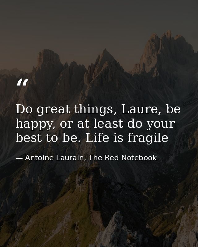 Do great things, Laure, be happy, or at least do your best to be. Life is fragile — Antoine Laurain, The Red Notebook