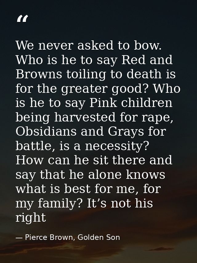We never asked to bow. Who is he to say Red and Browns toiling to death is for the greater good? Who is he to say Pink c — Pierce Brown, Golden Son