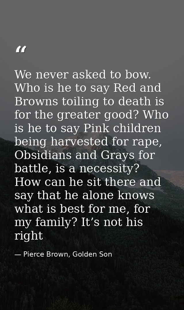 We never asked to bow. Who is he to say Red and Browns toiling to death is for the greater good? Who is he to say Pink c — Pierce Brown, Golden Son
