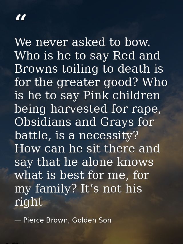 We never asked to bow. Who is he to say Red and Browns toiling to death is for the greater good? Who is he to say Pink c — Pierce Brown, Golden Son