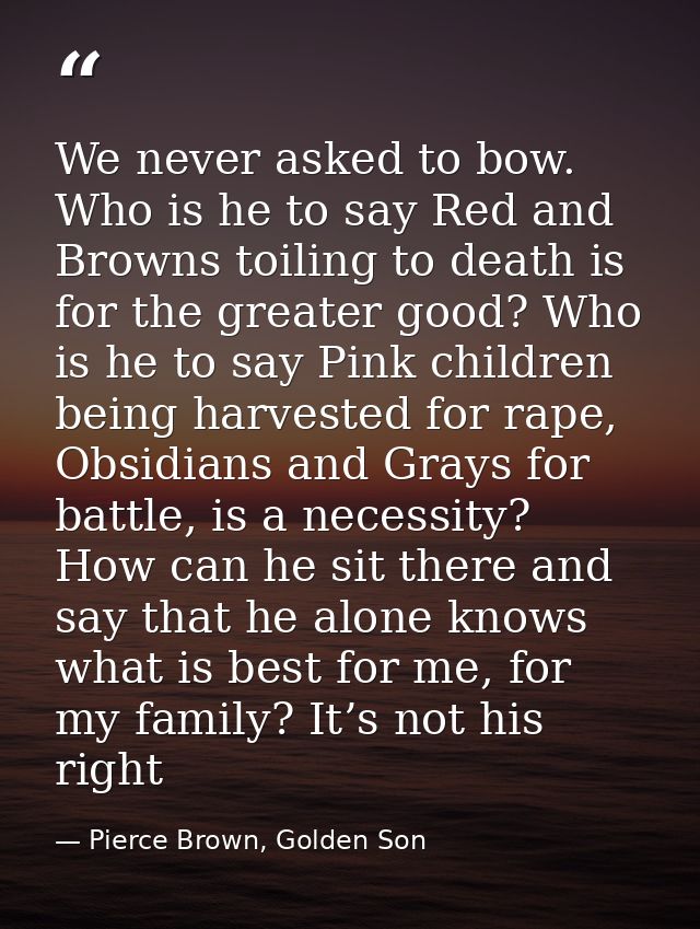 We never asked to bow. Who is he to say Red and Browns toiling to death is for the greater good? Who is he to say Pink c — Pierce Brown, Golden Son