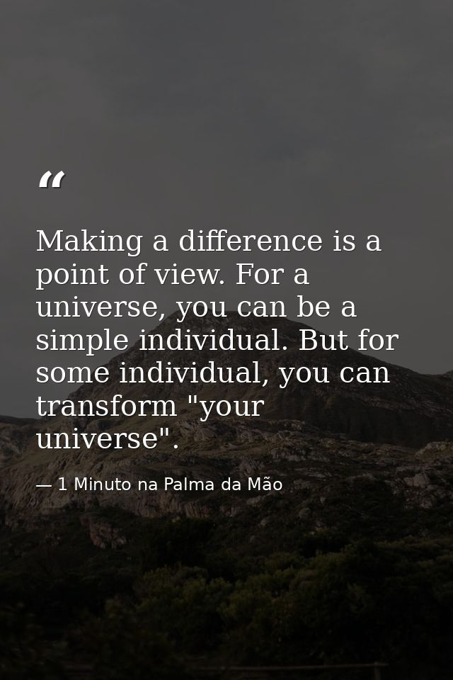 Making a difference is a point of view. For a universe, you can be a simple individual. But for some individual, you can — 1 Minuto na Palma da Mão