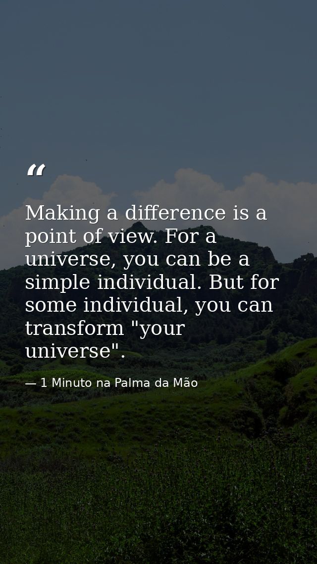 Making a difference is a point of view. For a universe, you can be a simple individual. But for some individual, you can — 1 Minuto na Palma da Mão