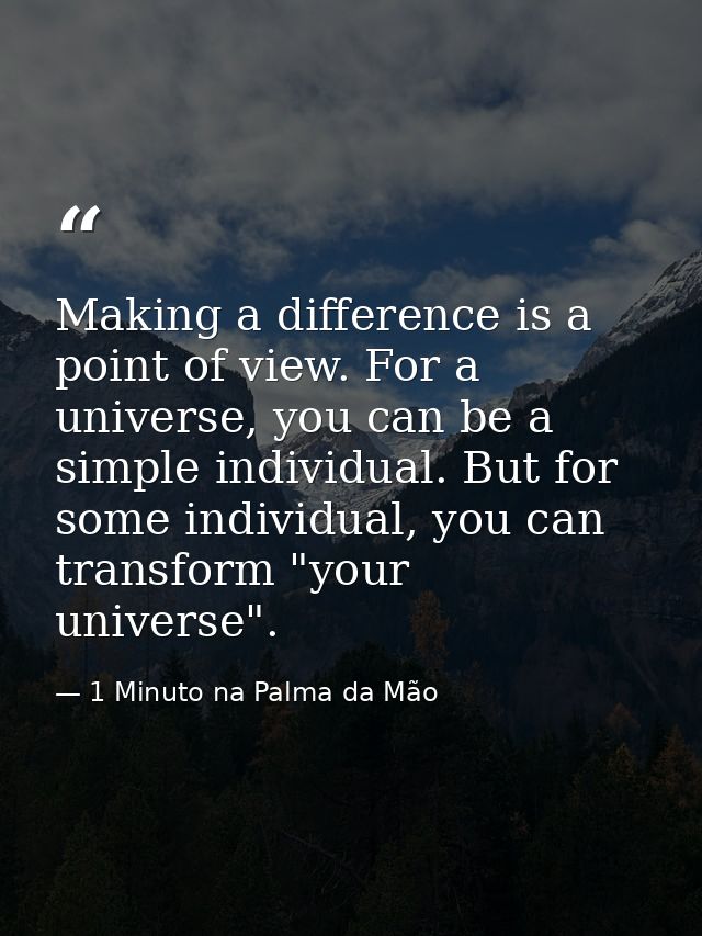 Making a difference is a point of view. For a universe, you can be a simple individual. But for some individual, you can — 1 Minuto na Palma da Mão
