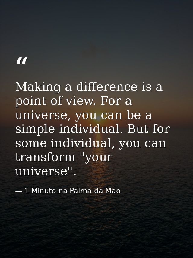 Making a difference is a point of view. For a universe, you can be a simple individual. But for some individual, you can — 1 Minuto na Palma da Mão