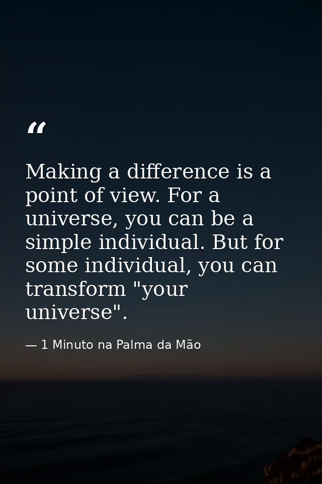 Making a difference is a point of view. For a universe, you can be a simple individual. But for some individual, you can — 1 Minuto na Palma da Mão