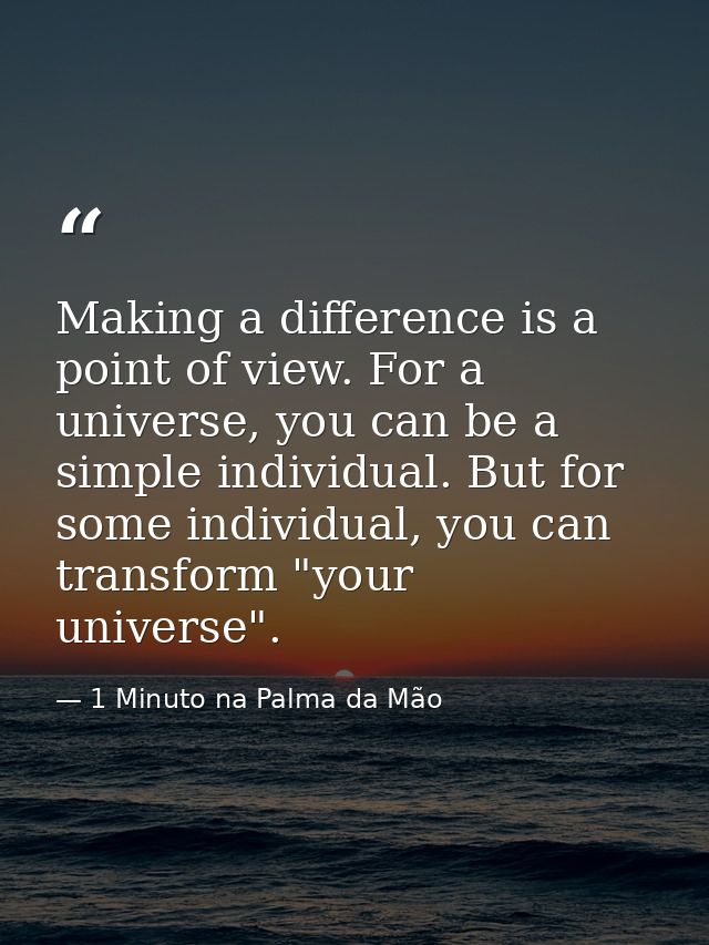 Making a difference is a point of view. For a universe, you can be a simple individual. But for some individual, you can — 1 Minuto na Palma da Mão