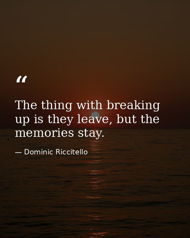 The thing with breaking up is they leave, but the memories stay. — Dominic Riccitello