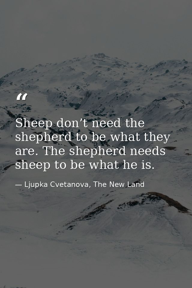 Sheep don’t need the shepherd to be what they are. The shepherd needs sheep to be what he is. — Ljupka Cvetanova, The New Land