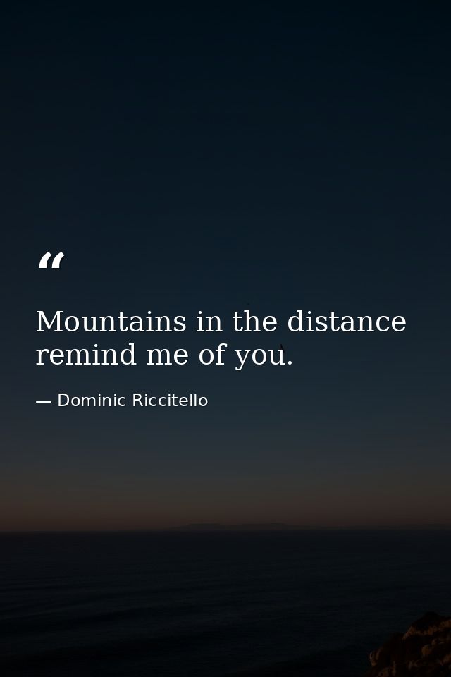 Mountains in the distance remind me of you. — Dominic Riccitello