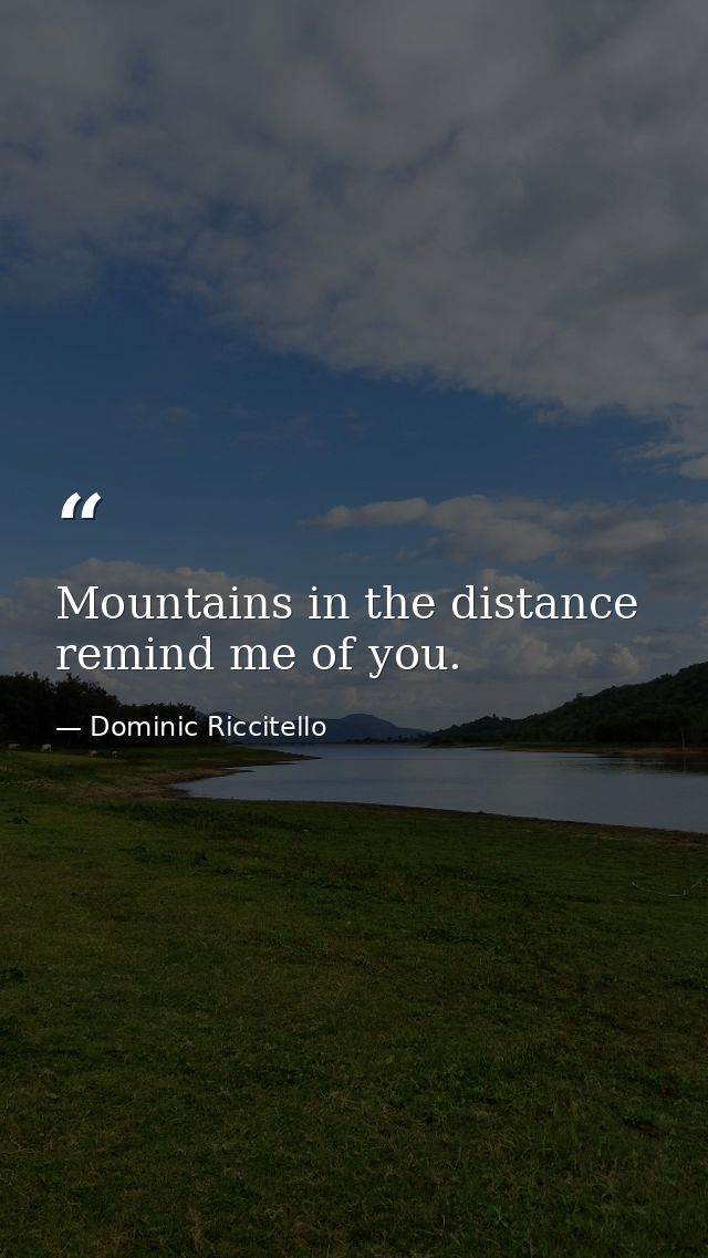 Mountains in the distance remind me of you. — Dominic Riccitello