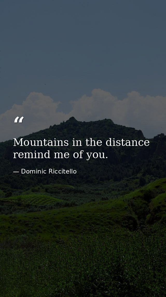 Mountains in the distance remind me of you. — Dominic Riccitello