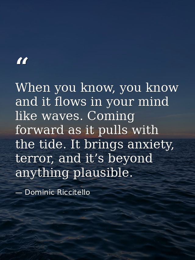 When you know, you know and it flows in your mind like waves. Coming forward as it pulls with the tide. It brings anxiet — Dominic Riccitello
