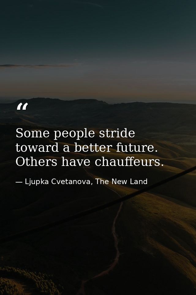 Some people stride toward a better future. Others have chauffeurs. — Ljupka Cvetanova, The New Land