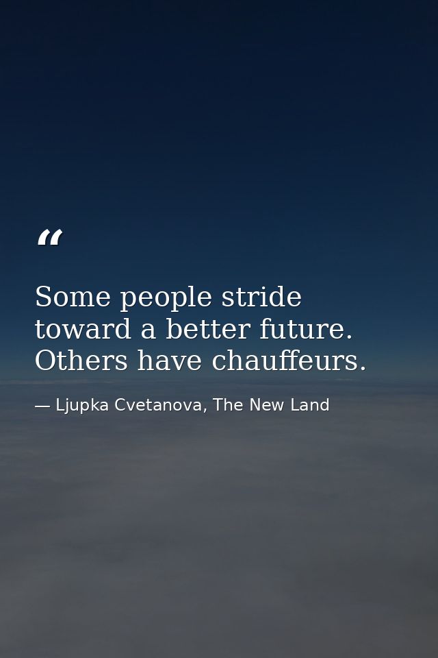Some people stride toward a better future. Others have chauffeurs. — Ljupka Cvetanova, The New Land