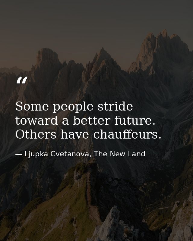 Some people stride toward a better future. Others have chauffeurs. — Ljupka Cvetanova, The New Land